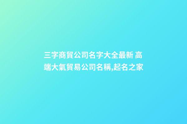 三字商貿公司名字大全最新 高端大氣貿易公司名稱,起名之家